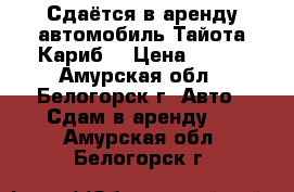 Сдаётся в аренду автомобиль Тайота Кариб  › Цена ­ 800 - Амурская обл., Белогорск г. Авто » Сдам в аренду   . Амурская обл.,Белогорск г.